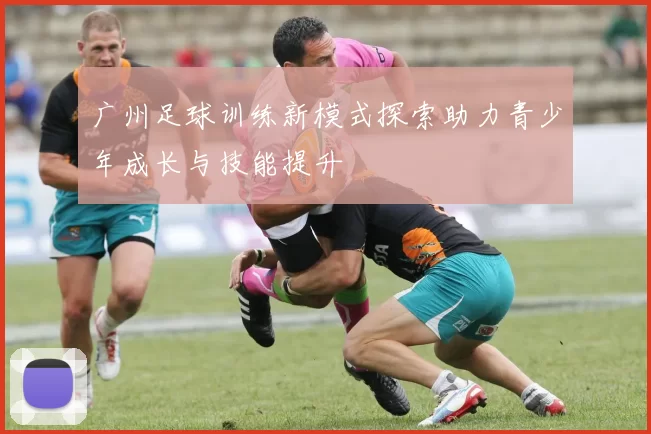 广州足球训练新模式探索助力青少年成长与技能提升