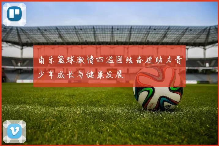 南乐篮球激情四溢团结奋进助力青少年成长与健康发展