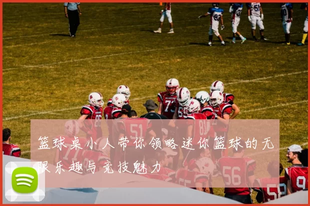 篮球桌小人带你领略迷你篮球的无限乐趣与竞技魅力