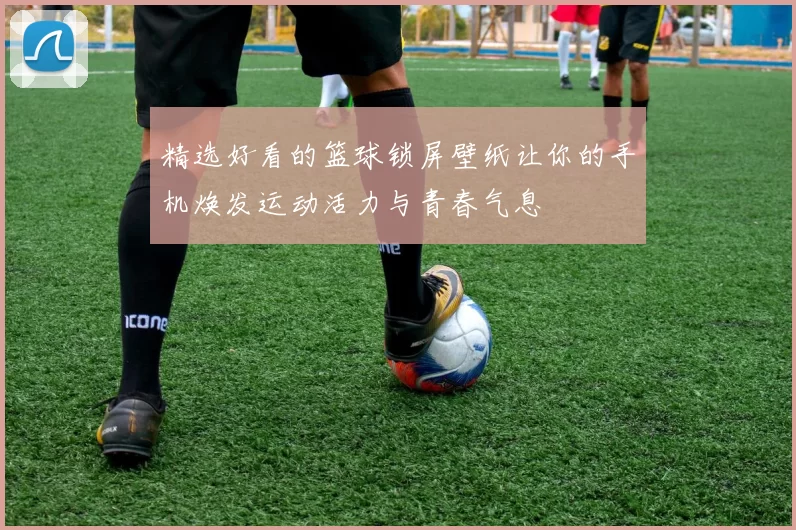 精选好看的篮球锁屏壁纸让你的手机焕发运动活力与青春气息