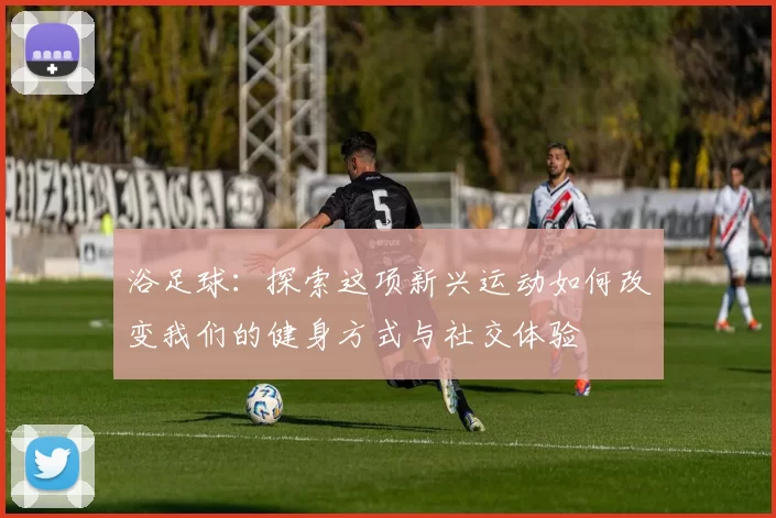 浴足球：探索这项新兴运动如何改变我们的健身方式与社交体验
