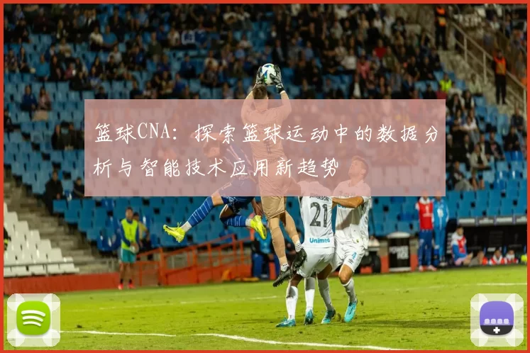 篮球CNA：探索篮球运动中的数据分析与智能技术应用新趋势