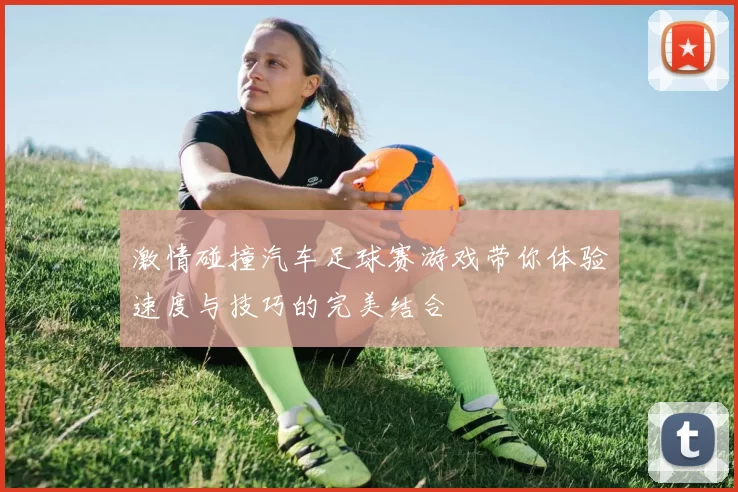 激情碰撞汽车足球赛游戏带你体验速度与技巧的完美结合