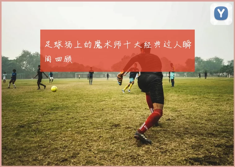 足球场上的魔术师十大经典过人瞬间回顾