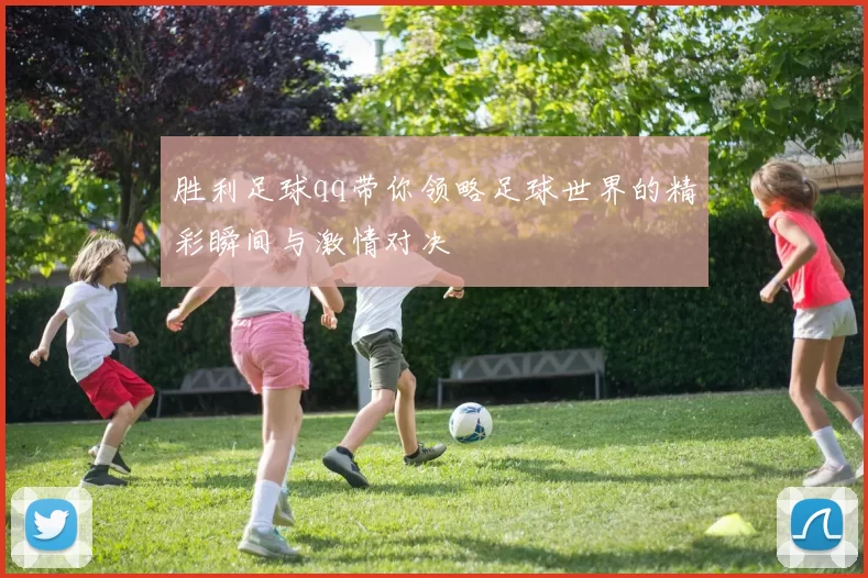 胜利足球qq带你领略足球世界的精彩瞬间与激情对决